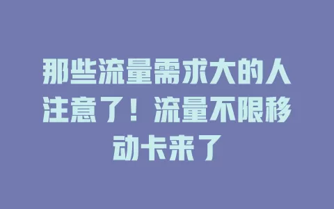 那些流量需求大的人注意了！流量不限移动卡来了