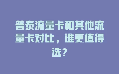 普泰流量卡和其他流量卡对比，谁更值得选？