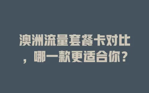 澳洲流量套餐卡对比，哪一款更适合你？