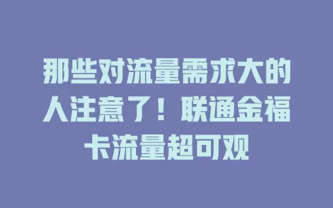 那些对流量需求大的人注意了！联通金福卡流量超可观