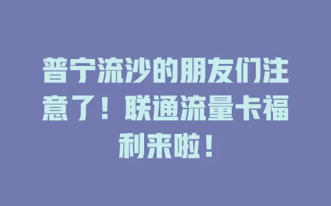 普宁流沙的朋友们注意了！联通流量卡福利来啦！