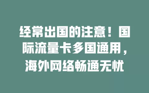 经常出国的注意！国际流量卡多国通用，海外网络畅通无忧