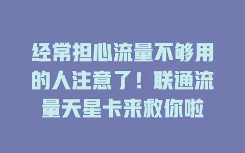 经常担心流量不够用的人注意了！联通流量天星卡来救你啦