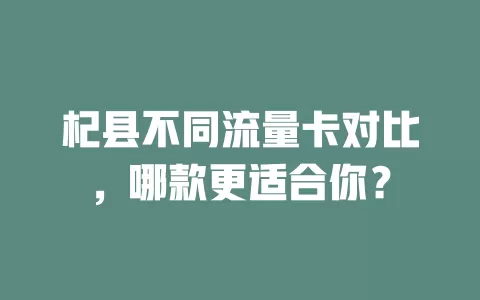 杞县不同流量卡对比，哪款更适合你？