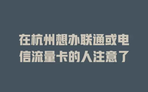 在杭州想办联通或电信流量卡的人注意了