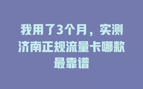 我用了3个月，实测济南正规流量卡哪款最靠谱