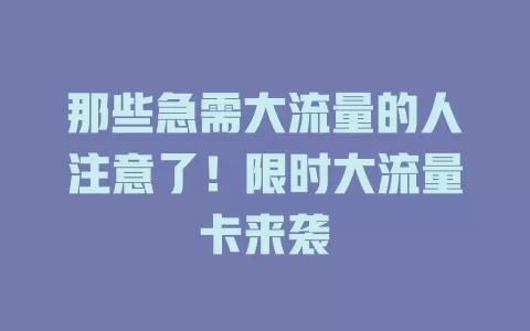 那些急需大流量的人注意了！限时大流量卡来袭