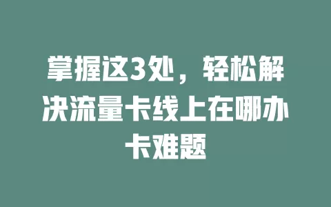 掌握这3处，轻松解决流量卡线上在哪办卡难题