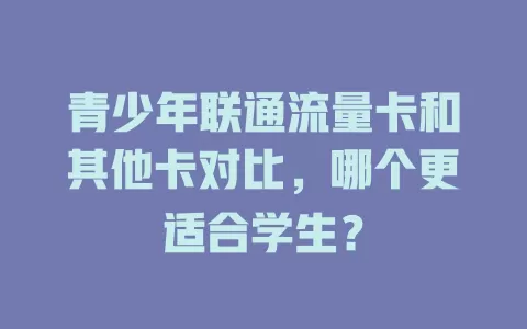 青少年联通流量卡和其他卡对比，哪个更适合学生？