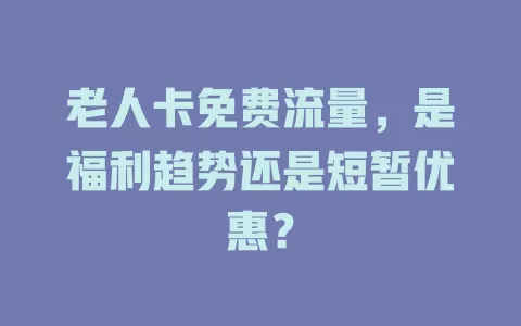 老人卡免费流量，是福利趋势还是短暂优惠？