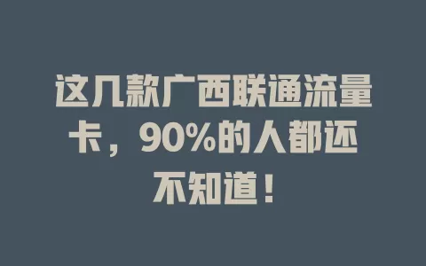 这几款广西联通流量卡，90%的人都还不知道！