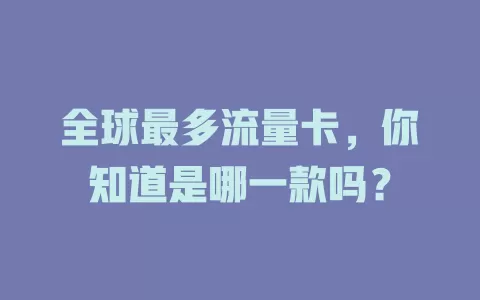 全球最多流量卡，你知道是哪一款吗？