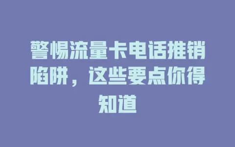 警惕流量卡电话推销陷阱，这些要点你得知道