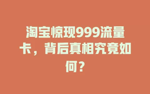 淘宝惊现999流量卡，背后真相究竟如何？