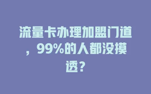 流量卡办理加盟门道，99%的人都没摸透？