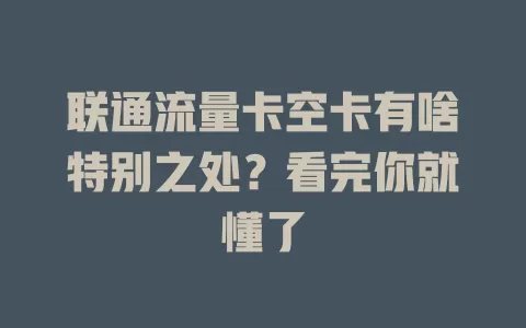 联通流量卡空卡有啥特别之处？看完你就懂了