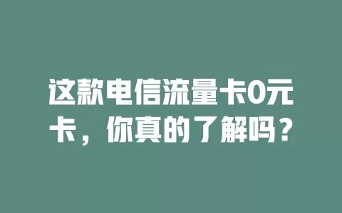 这款电信流量卡0元卡，你真的了解吗？
