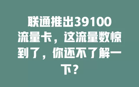 联通推出39100流量卡，这流量数惊到了，你还不了解一下？
