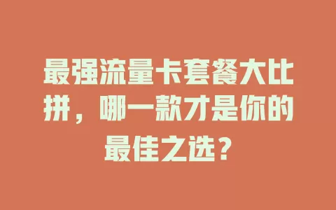 最强流量卡套餐大比拼，哪一款才是你的最佳之选？