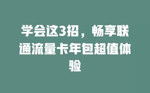 学会这3招，畅享联通流量卡年包超值体验