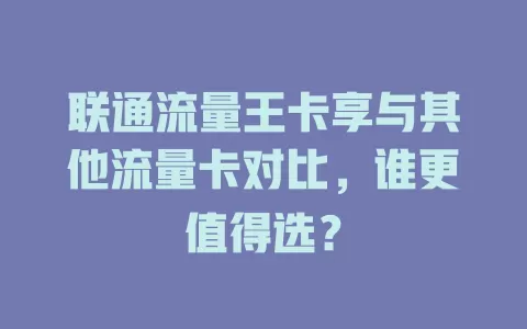 联通流量王卡享与其他流量卡对比，谁更值得选？
