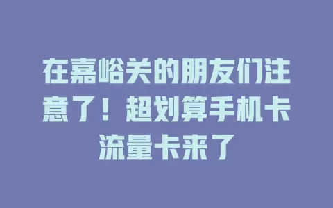 在嘉峪关的朋友们注意了！超划算手机卡流量卡来了
