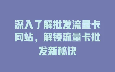 深入了解批发流量卡网站，解锁流量卡批发新秘诀