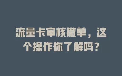 流量卡审核撤单，这个操作你了解吗？