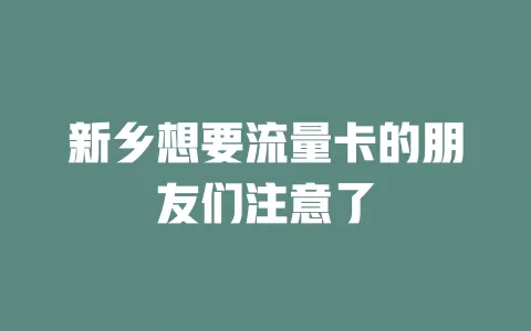 新乡想要流量卡的朋友们注意了