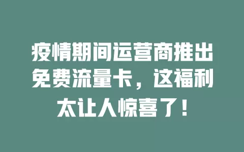 疫情期间运营商推出免费流量卡，这福利太让人惊喜了！