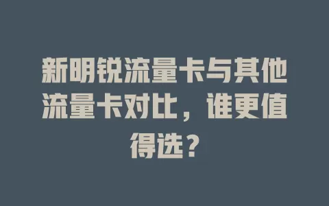 新明锐流量卡与其他流量卡对比，谁更值得选？