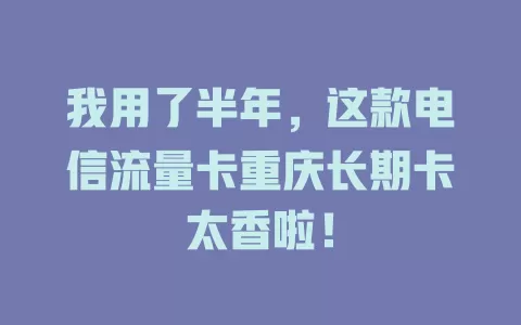 我用了半年，这款电信流量卡重庆长期卡太香啦！