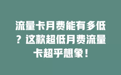 流量卡月费能有多低？这款超低月费流量卡超乎想象！