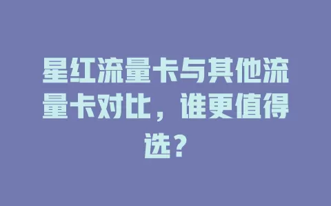 星红流量卡与其他流量卡对比，谁更值得选？