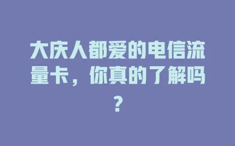 大庆人都爱的电信流量卡，你真的了解吗？
