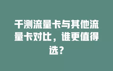 千测流量卡与其他流量卡对比，谁更值得选？