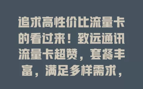 追求高性价比流量卡的看过来！致远通讯流量卡超赞，套餐丰富，满足多样需求，费用亲民，办理简便，能让你网络生活更精彩