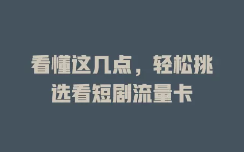 看懂这几点，轻松挑选看短剧流量卡