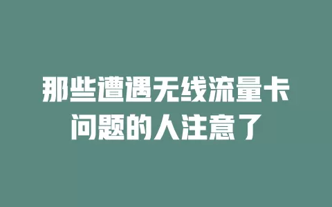 那些遭遇无线流量卡问题的人注意了