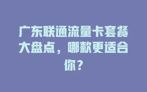 广东联通流量卡套餐大盘点，哪款更适合你？