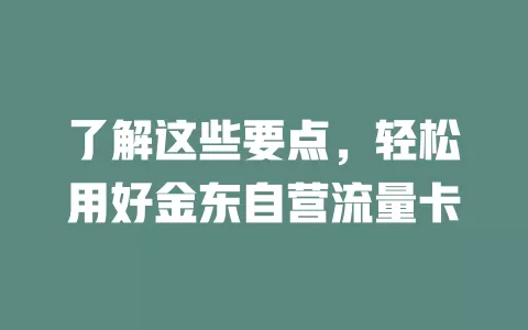 了解这些要点，轻松用好金东自营流量卡