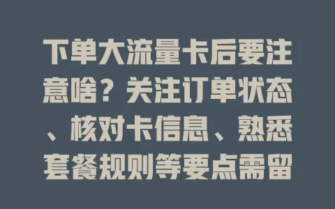 下单大流量卡后要注意啥？关注订单状态、核对卡信息、熟悉套餐规则等要点需留意