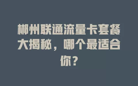郴州联通流量卡套餐大揭秘，哪个最适合你？