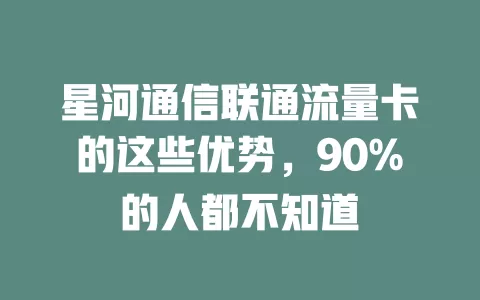 星河通信联通流量卡的这些优势，90%的人都不知道