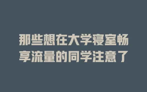那些想在大学寝室畅享流量的同学注意了