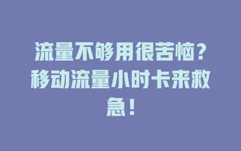 流量不够用很苦恼？移动流量小时卡来救急！