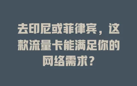 去印尼或菲律宾，这款流量卡能满足你的网络需求？