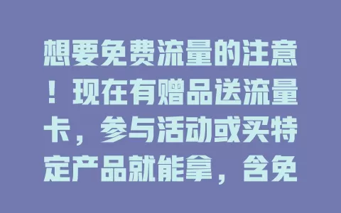 想要免费流量的注意！现在有赠品送流量卡，参与活动或买特定产品就能拿，含免费流量，获取方式简单，用的时候留意规则，来源正规就能轻松获卡享网络乐趣