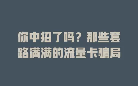 你中招了吗？那些套路满满的流量卡骗局