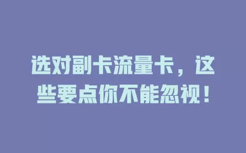 选对副卡流量卡，这些要点你不能忽视！